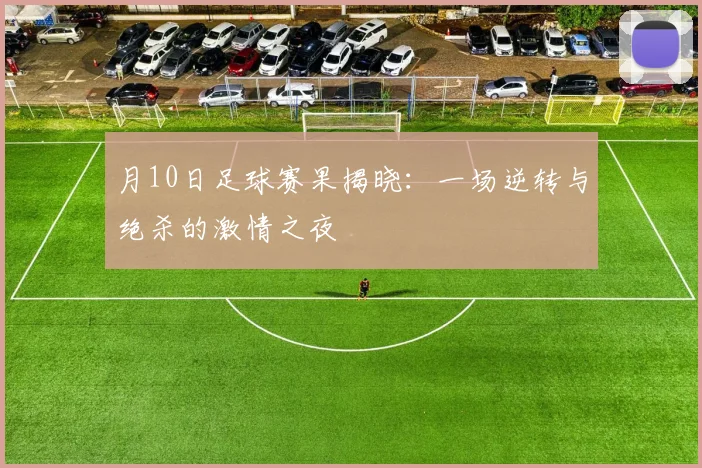 月10日足球赛果揭晓：一场逆转与绝杀的激情之夜