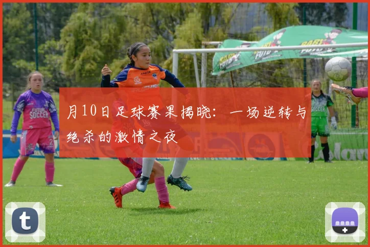 月10日足球赛果揭晓：一场逆转与绝杀的激情之夜