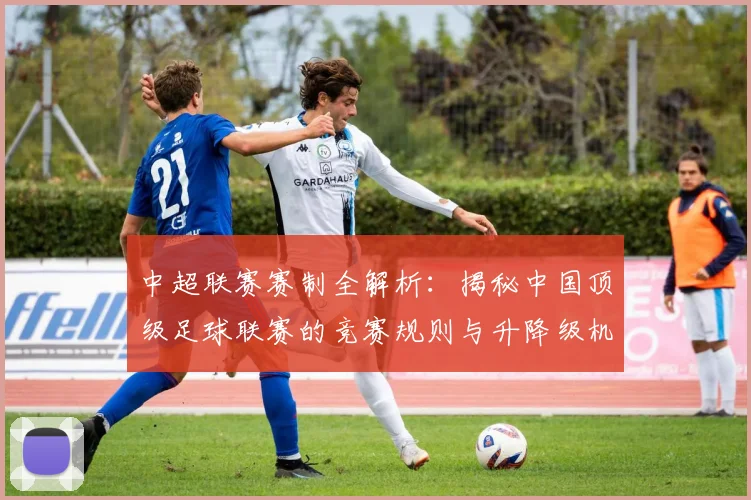中超联赛赛制全解析：揭秘中国顶级足球联赛的竞赛规则与升降级机制_20260611140855