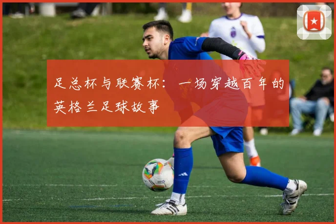 足总杯与联赛杯：一场穿越百年的英格兰足球故事