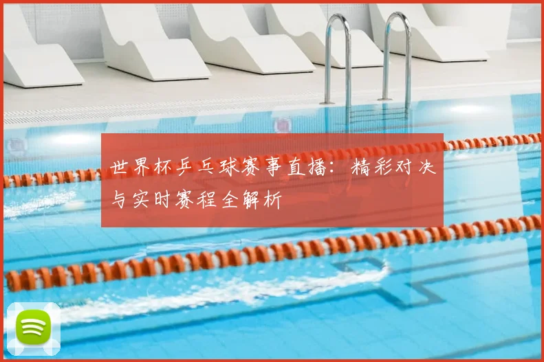 世界杯乒乓球赛事直播：精彩对决与实时赛程全解析