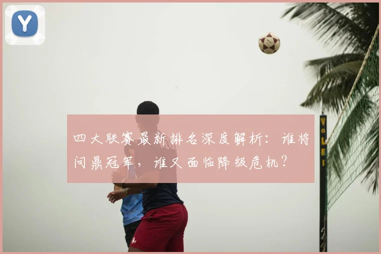 四大联赛最新排名深度解析：谁将问鼎冠军，谁又面临降级危机？