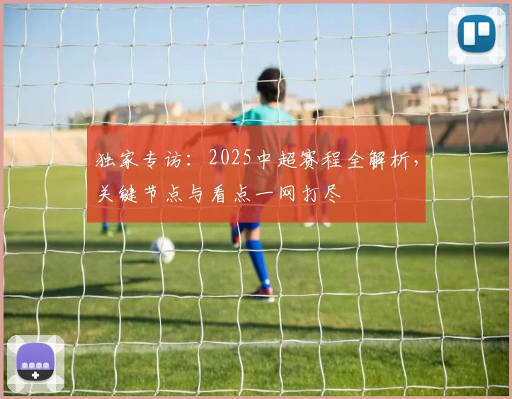 独家专访:2025中超赛程全解析,关键节点与看点一网打尽