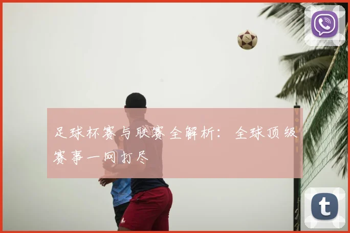 足球杯赛与联赛全解析：全球顶级赛事一网打尽