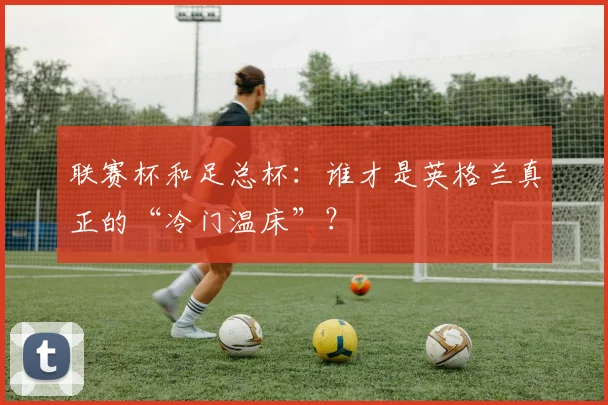 联赛杯和足总杯：谁才是英格兰真正的“冷门温床”？