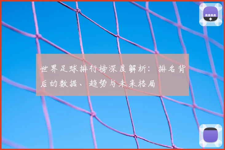 世界足球排行榜深度解析：排名背后的数据、趋势与未来格局