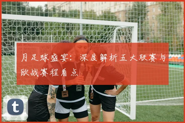 月足球盛宴：深度解析五大联赛与欧战赛程看点