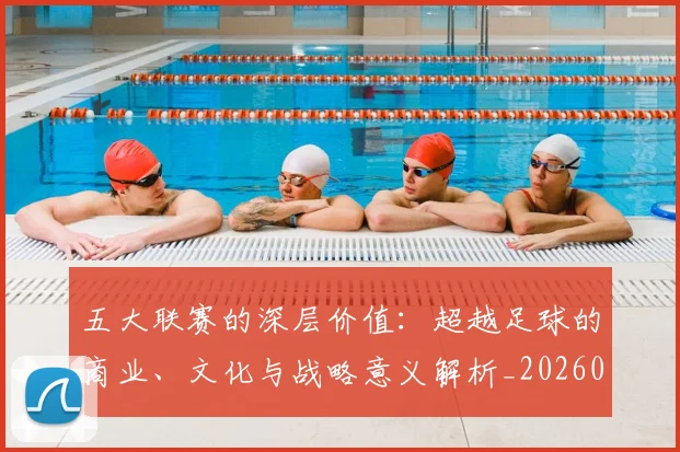五大联赛的深层价值：超越足球的商业、文化与战略意义解析_20260611141753
