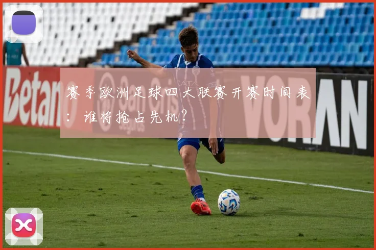 赛季欧洲足球四大联赛开赛时间表：谁将抢占先机？