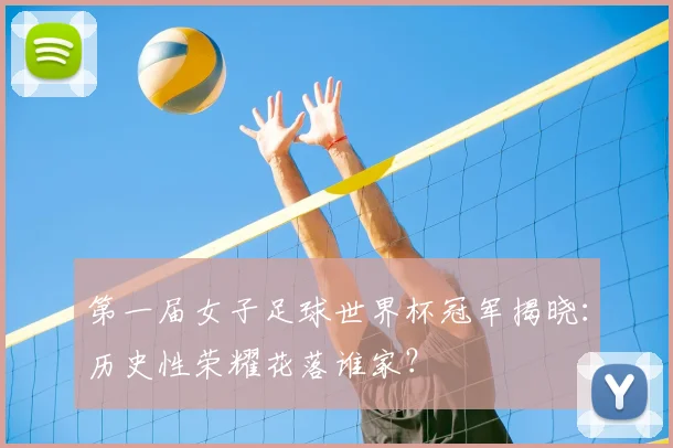 第一届女子足球世界杯冠军揭晓：历史性荣耀花落谁家？