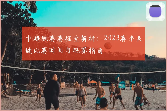 中超联赛赛程全解析：2023赛季关键比赛时间与观赛指南