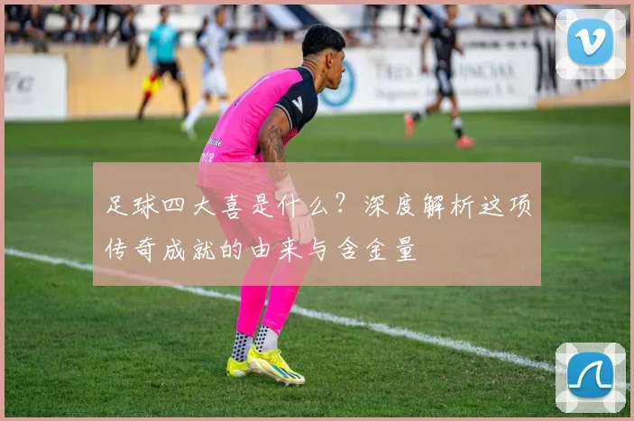 足球四大喜是什么？深度解析这项传奇成就的由来与含金量