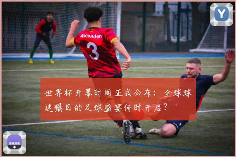 世界杯开幕时间正式公布：全球球迷瞩目的足球盛宴何时开启？