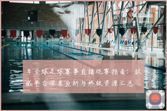 年全球足球赛事直播观赛指南：权威平台深度分析与终极资源汇总