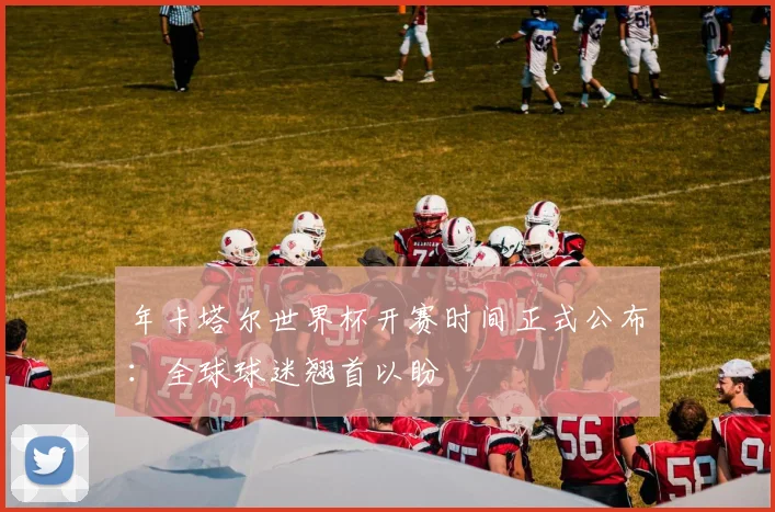 年卡塔尔世界杯开赛时间正式公布：全球球迷翘首以盼