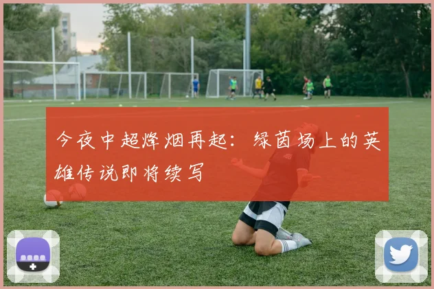 今夜中超烽烟再起：绿茵场上的英雄传说即将续写