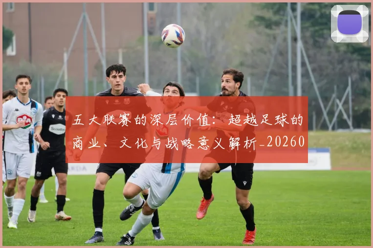 五大联赛的深层价值：超越足球的商业、文化与战略意义解析_20260611141753