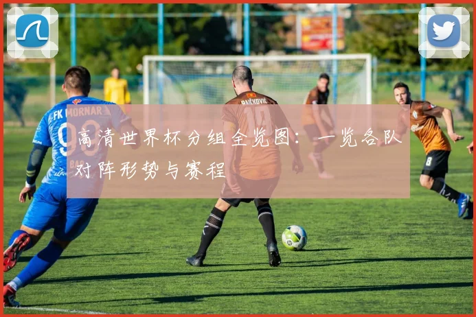 高清世界杯分组全览图：一览各队对阵形势与赛程