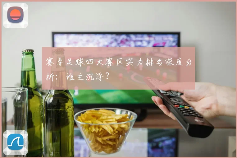 赛季足球四大赛区实力排名深度分析：谁主沉浮？