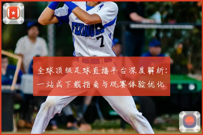 全球顶级足球直播平台深度解析：一站式下载指南与观赛体验优化