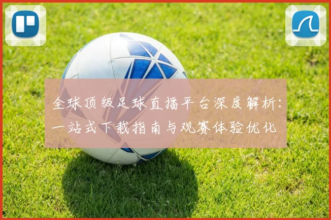 全球顶级足球直播平台深度解析：一站式下载指南与观赛体验优化